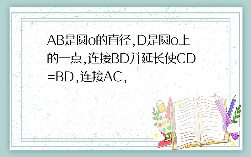 AB是圆o的直径,D是圆o上的一点,连接BD并延长使CD=BD,连接AC,