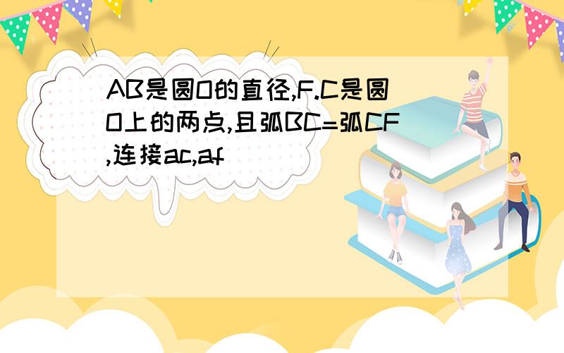 AB是圆O的直径,F.C是圆O上的两点,且弧BC=弧CF,连接ac,af