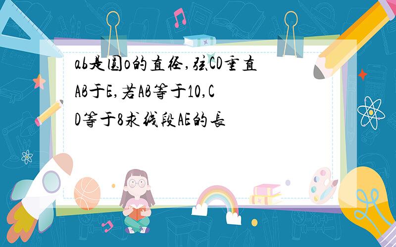 ab是圆o的直径,弦CD垂直AB于E,若AB等于10,CD等于8求线段AE的长