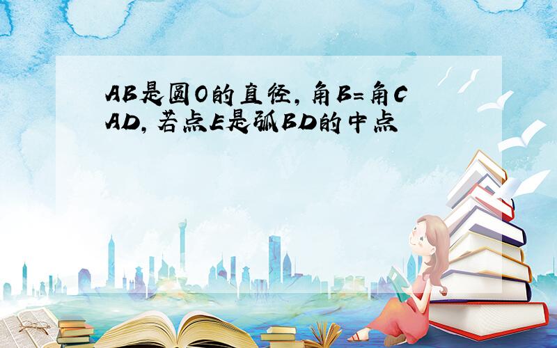 AB是圆O的直径,角B=角CAD,若点E是弧BD的中点