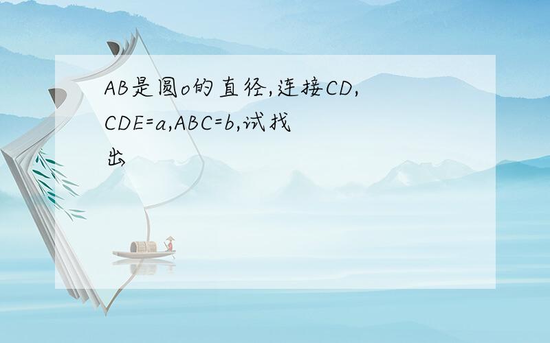 AB是圆o的直径,连接CD,CDE=a,ABC=b,试找出