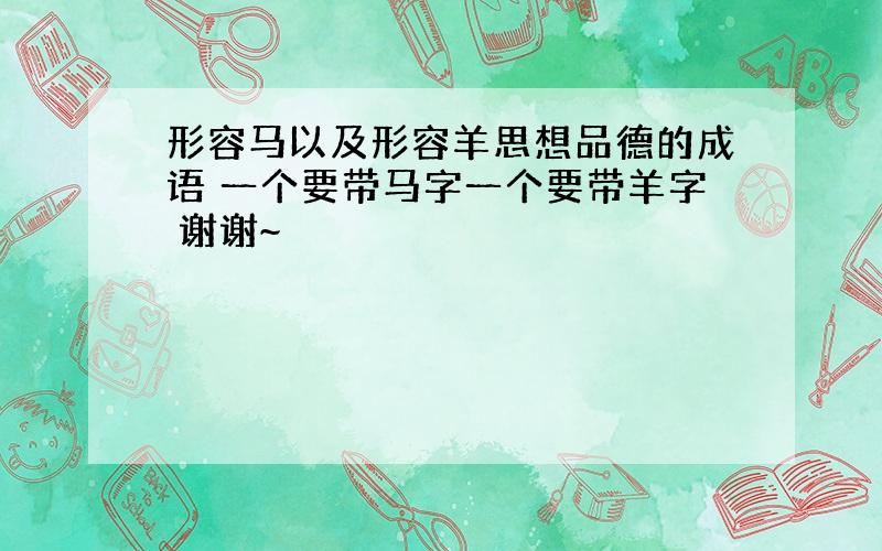 形容马以及形容羊思想品德的成语 一个要带马字一个要带羊字 谢谢~