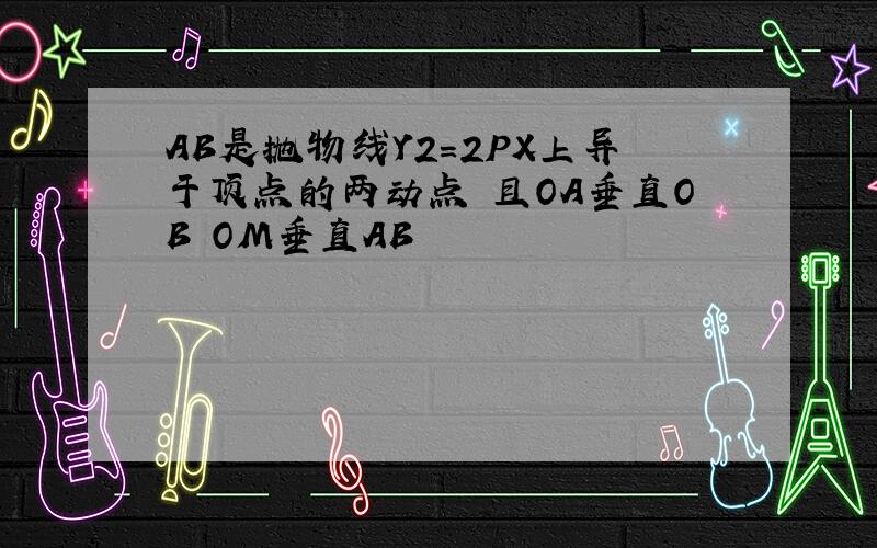 AB是抛物线Y2=2PX上异于顶点的两动点 且OA垂直OB OM垂直AB