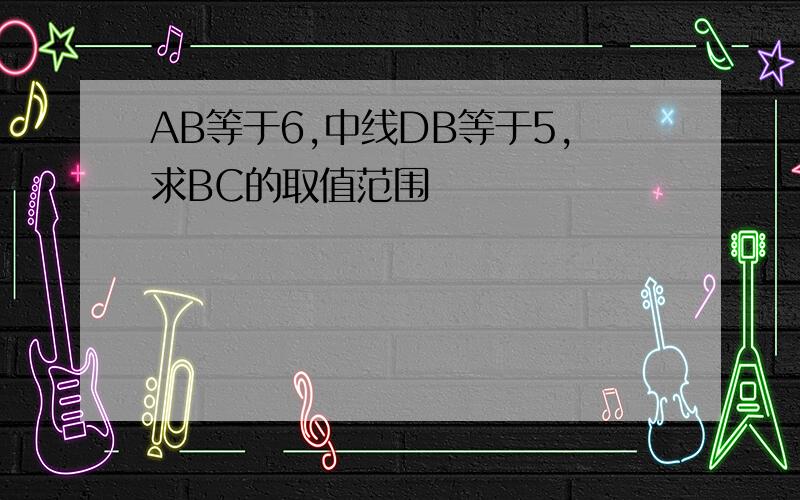 AB等于6,中线DB等于5,求BC的取值范围