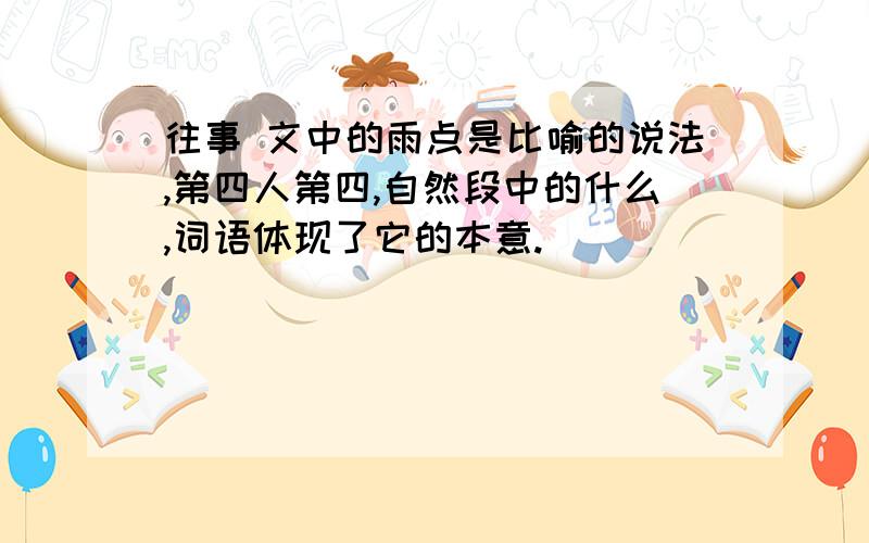 往事 文中的雨点是比喻的说法,第四人第四,自然段中的什么,词语体现了它的本意.