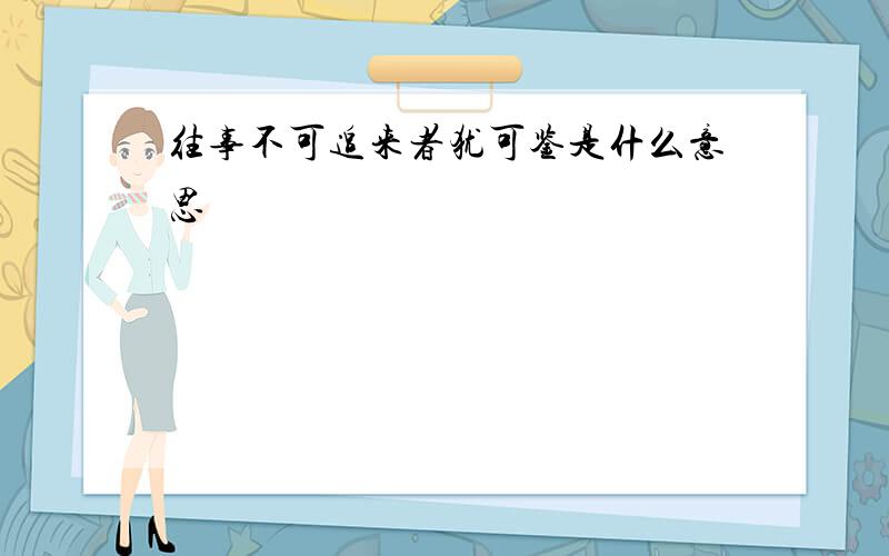 往事不可追来者犹可鉴是什么意思