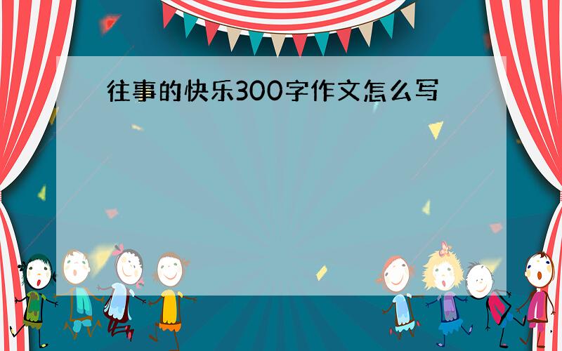 往事的快乐300字作文怎么写