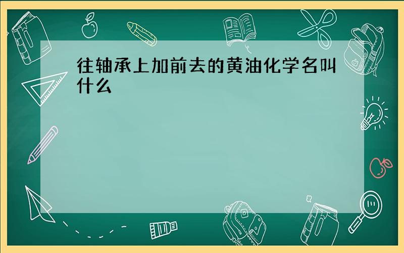 往轴承上加前去的黄油化学名叫什么