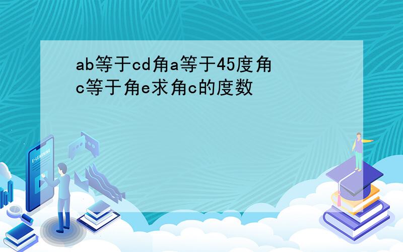 ab等于cd角a等于45度角c等于角e求角c的度数