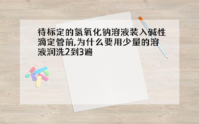 待标定的氢氧化钠溶液装入碱性滴定管前,为什么要用少量的溶液润洗2到3遍