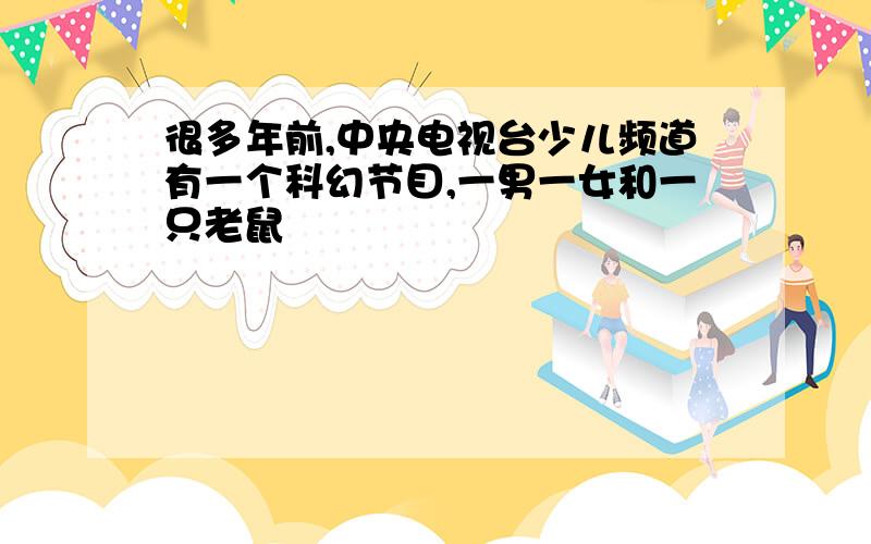 很多年前,中央电视台少儿频道有一个科幻节目,一男一女和一只老鼠