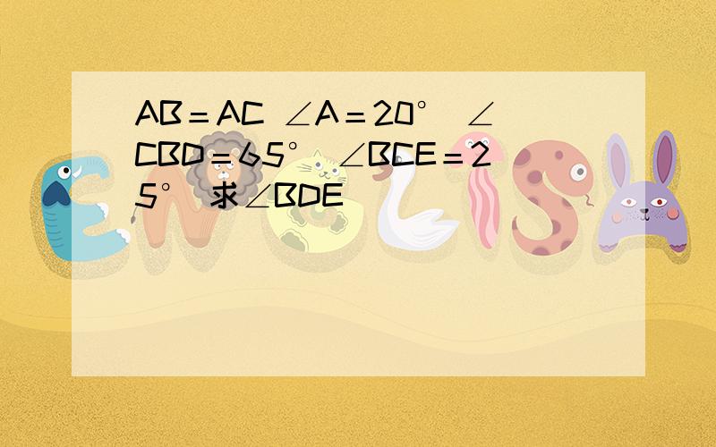 AB＝AC ∠A＝20° ∠CBD＝65° ∠BCE＝25° 求∠BDE