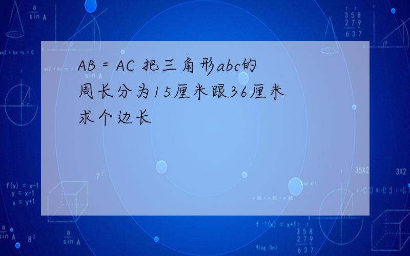 AB＝AC 把三角形abc的周长分为15厘米跟36厘米 求个边长