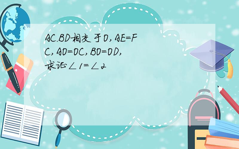 AC.BD相交于O,AE=FC,AO=OC,BO=OD,求证∠1=∠2