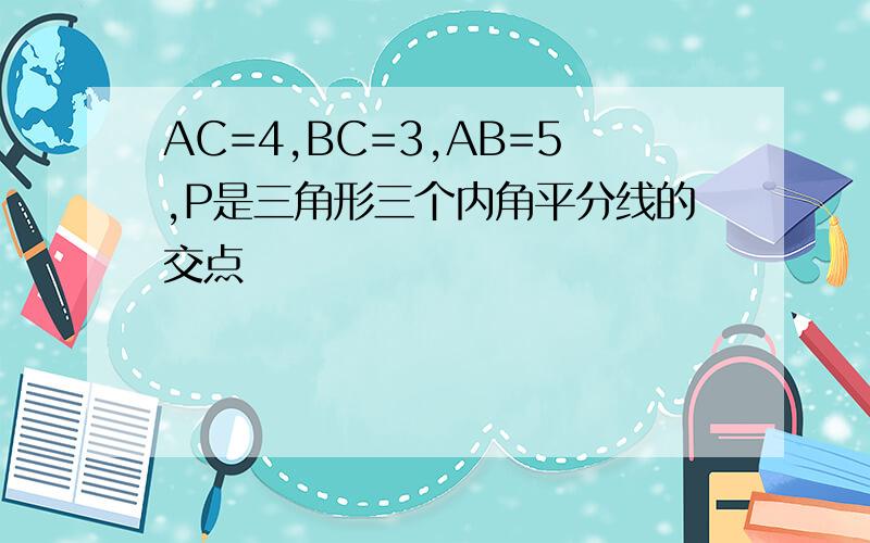 AC=4,BC=3,AB=5,P是三角形三个内角平分线的交点