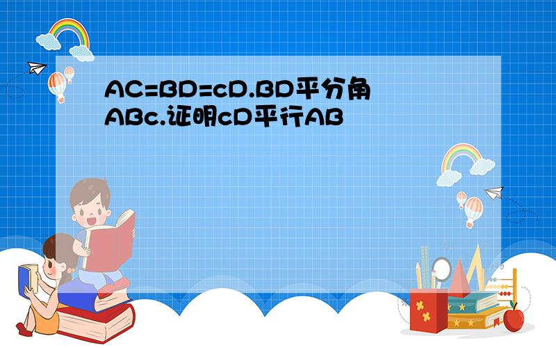 AC=BD=cD.BD平分角ABc.证明cD平行AB