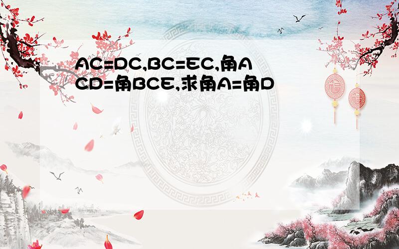 AC=DC,BC=EC,角ACD=角BCE,求角A=角D