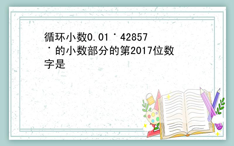 循环小数0.01˙42857˙的小数部分的第2017位数字是