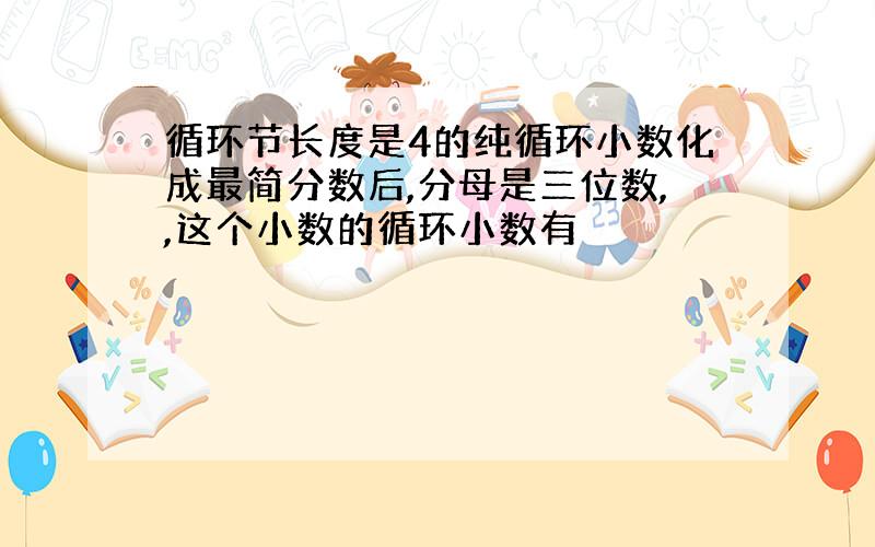 循环节长度是4的纯循环小数化成最简分数后,分母是三位数,,这个小数的循环小数有