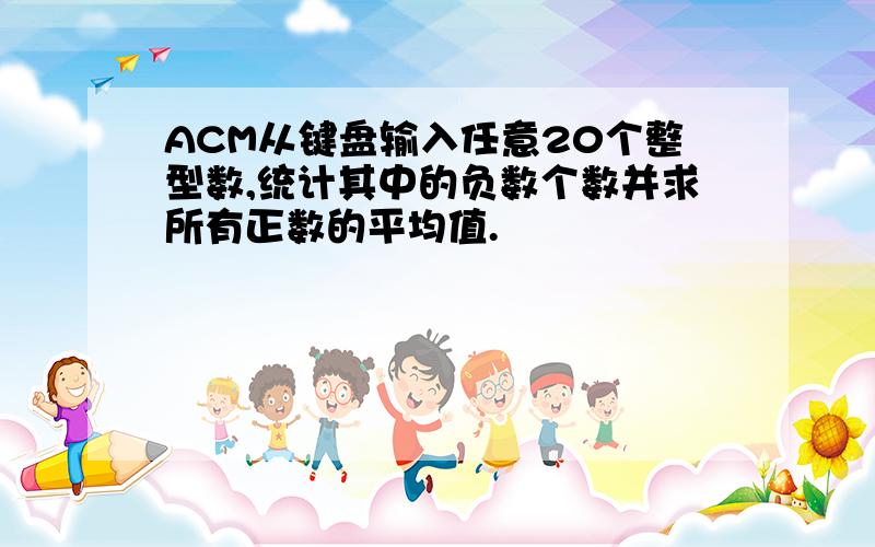 ACM从键盘输入任意20个整型数,统计其中的负数个数并求所有正数的平均值.