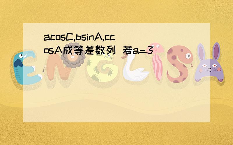 acosC,bsinA,ccosA成等差数列 若a=3