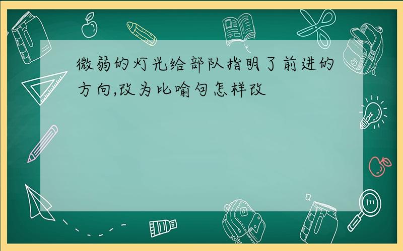 微弱的灯光给部队指明了前进的方向,改为比喻句怎样改