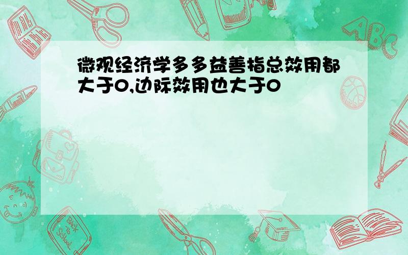 微观经济学多多益善指总效用都大于0,边际效用也大于0