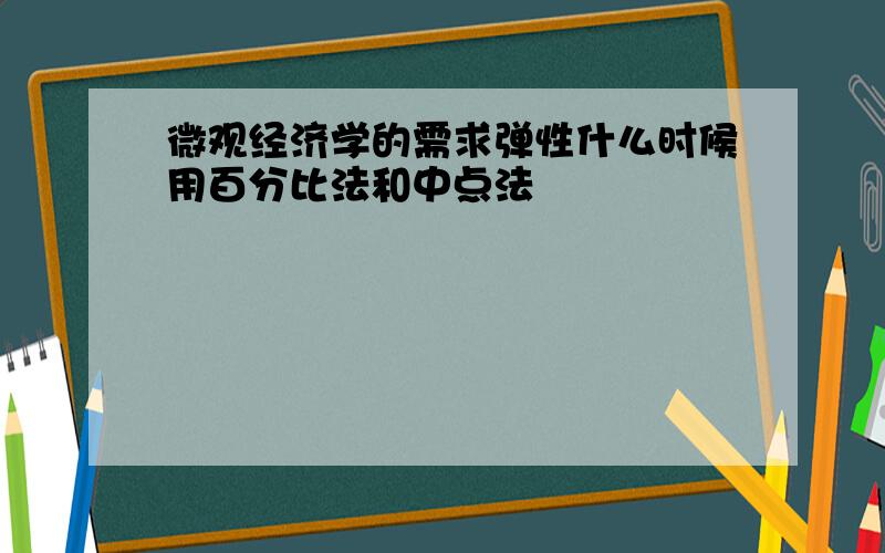 微观经济学的需求弹性什么时候用百分比法和中点法