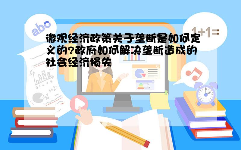 微观经济政策关于垄断是如何定义的?政府如何解决垄断造成的社会经济损失