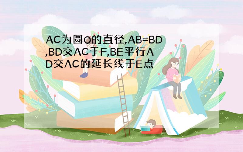 AC为圆O的直径,AB=BD,BD交AC于F,BE平行AD交AC的延长线于E点