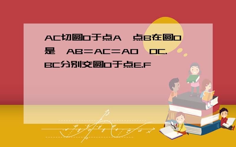 AC切圆O于点A,点B在圆O是,AB＝AC＝AO,OC.BC分别交圆O于点E.F