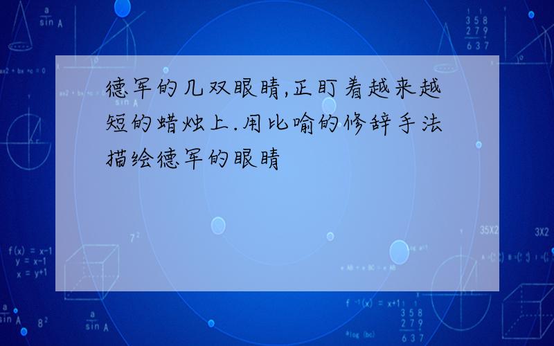 德军的几双眼睛,正盯着越来越短的蜡烛上.用比喻的修辞手法描绘德军的眼睛