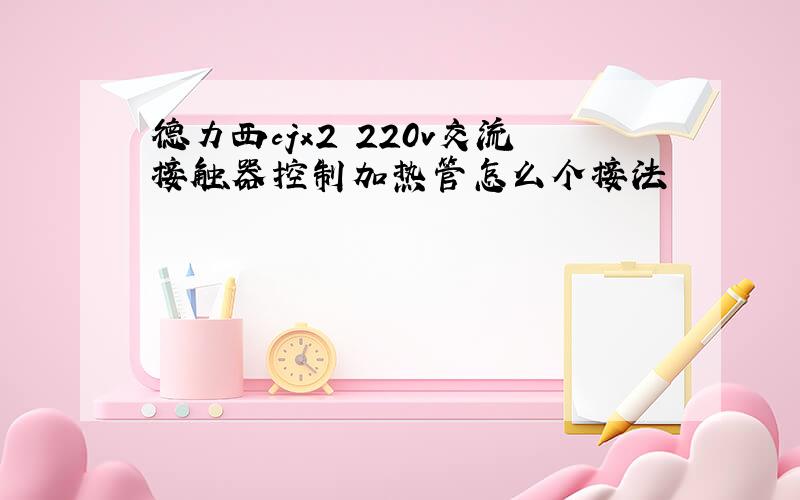 德力西cjx2 220v交流接触器控制加热管怎么个接法