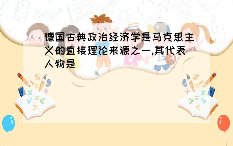 德国古典政治经济学是马克思主义的直接理论来源之一,其代表人物是