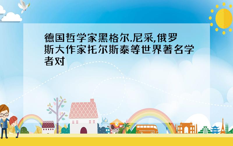 德国哲学家黑格尔.尼采,俄罗斯大作家托尔斯泰等世界著名学者对