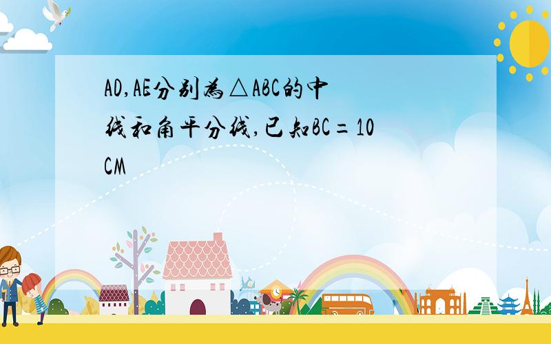 AD,AE分别为△ABC的中线和角平分线,已知BC=10CM