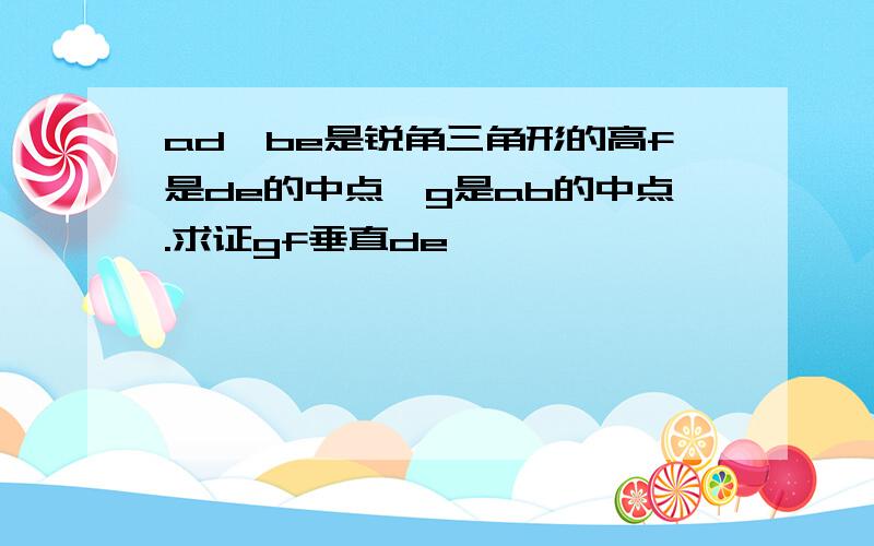 ad,be是锐角三角形的高f是de的中点,g是ab的中点.求证gf垂直de