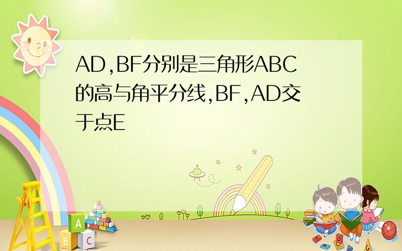 AD,BF分别是三角形ABC的高与角平分线,BF,AD交于点E