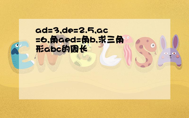 ad=3,de=2.5,ac=6,角aed=角b,求三角形abc的周长