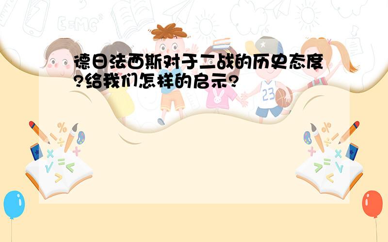 德日法西斯对于二战的历史态度?给我们怎样的启示?