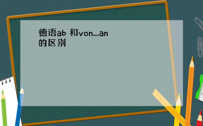 德语ab 和von...an的区别