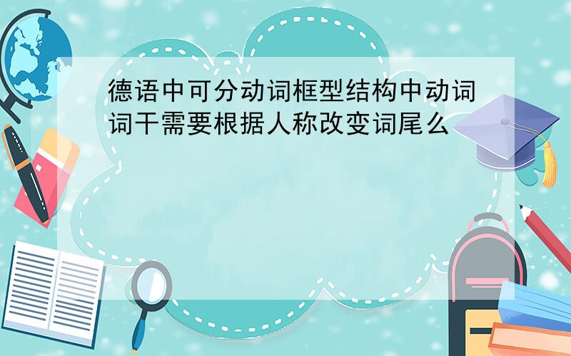 德语中可分动词框型结构中动词词干需要根据人称改变词尾么