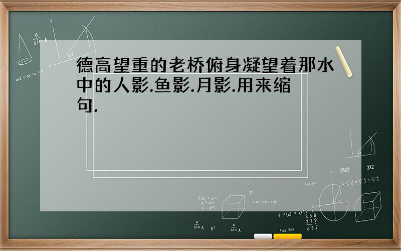 德高望重的老桥俯身凝望着那水中的人影.鱼影.月影.用来缩句.