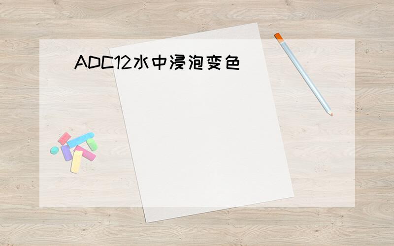 ADC12水中浸泡变色