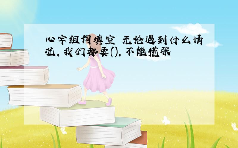 心字组词填空 无论遇到什么情况,我们都要(),不能慌张