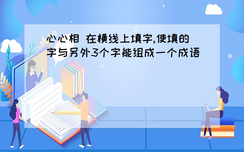 心心相 在横线上填字,使填的字与另外3个字能组成一个成语