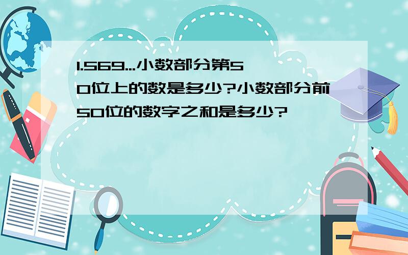 1.569...小数部分第50位上的数是多少?小数部分前50位的数字之和是多少?