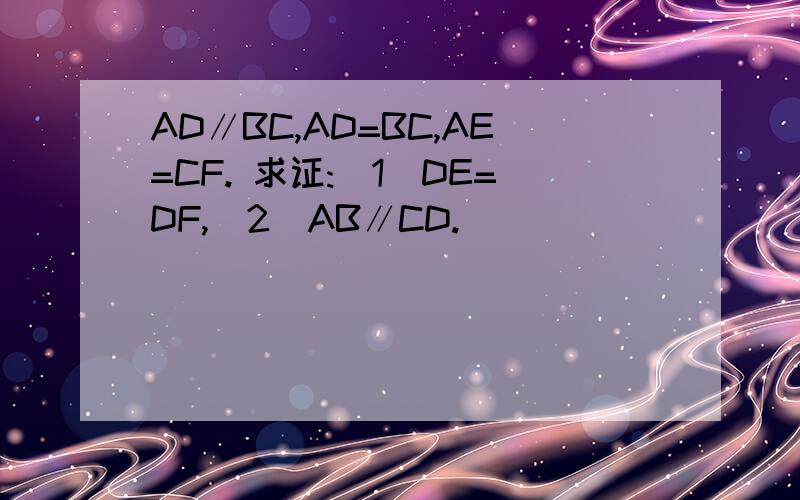 AD∥BC,AD=BC,AE=CF. 求证:(1)DE=DF,(2)AB∥CD.