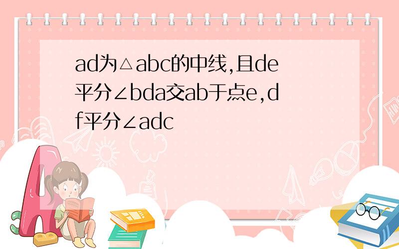 ad为△abc的中线,且de平分∠bda交ab于点e,df平分∠adc