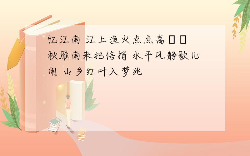 忆江南 江上渔火点点高 秋雁南来把信捎 水平风静歌儿闹 山乡红叶入梦兆